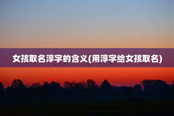 女孩取名淳字的含义(用淳字给女孩取名)