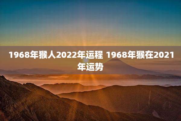 1968年猴人2022年运程 1968年猴在2021年运势