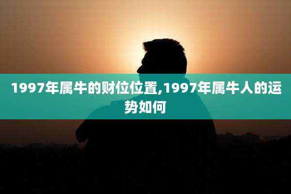 1997年属牛的财位位置,1997年属牛人的运势如何
