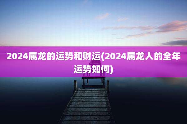 2024属龙的运势和财运(2024属龙人的全年运势如何)