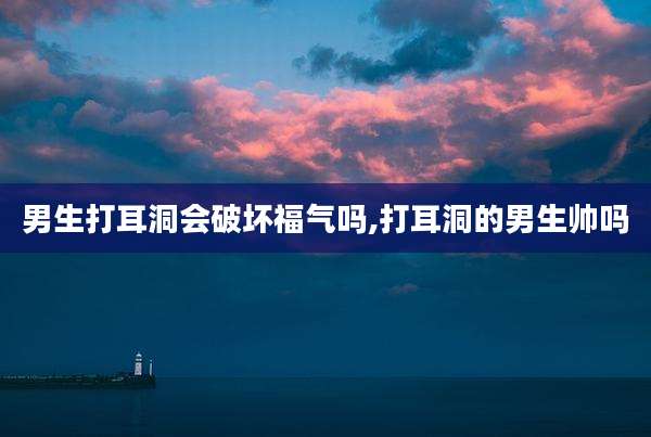 男生打耳洞会破坏福气吗,打耳洞的男生帅吗