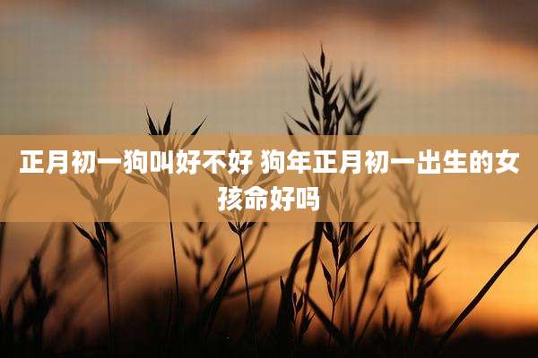 正月初一狗叫好不好 狗年正月初一出生的女孩命好吗