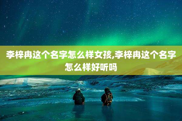 李梓冉这个名字怎么样女孩,李梓冉这个名字怎么样好听吗
