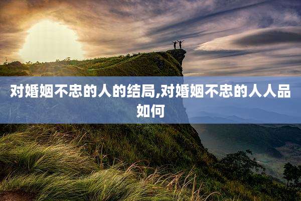 对婚姻不忠的人的结局,对婚姻不忠的人人品如何