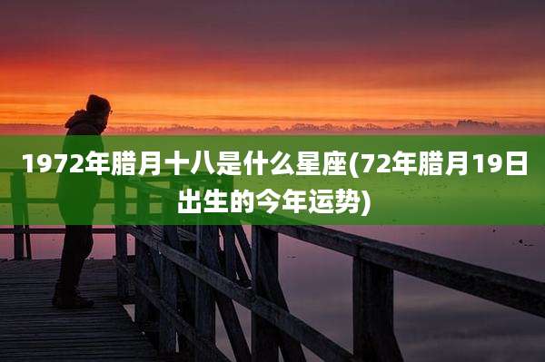 1972年腊月十八是什么星座(72年腊月19日出生的今年运势)