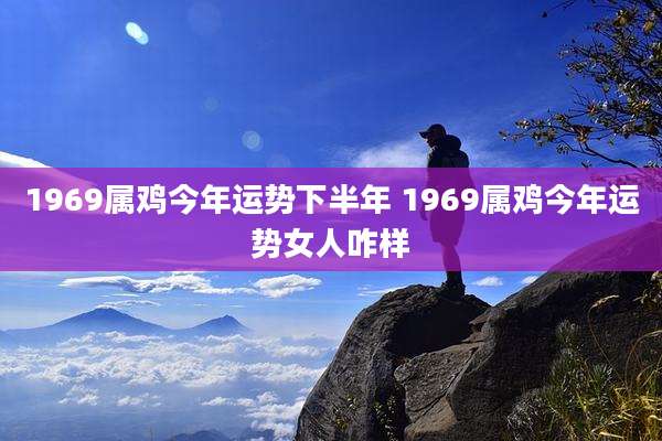 1969属鸡今年运势下半年 1969属鸡今年运势女人咋样