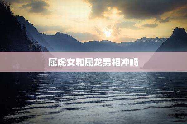 属虎女和属龙男相冲吗