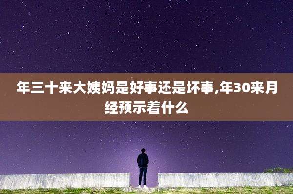 年三十来大姨妈是好事还是坏事,年30来月经预示着什么