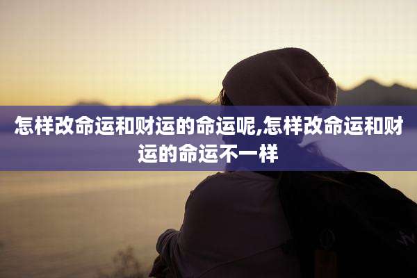 怎样改命运和财运的命运呢,怎样改命运和财运的命运不一样