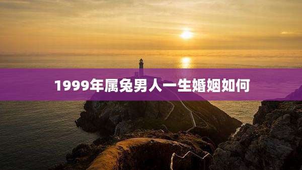 1999年属兔男人一生婚姻如何