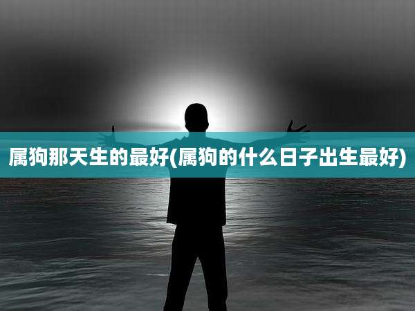 属狗那天生的最好(属狗的什么日子出生最好)