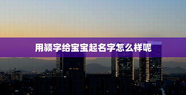 用颍字给宝宝起名字怎么样呢