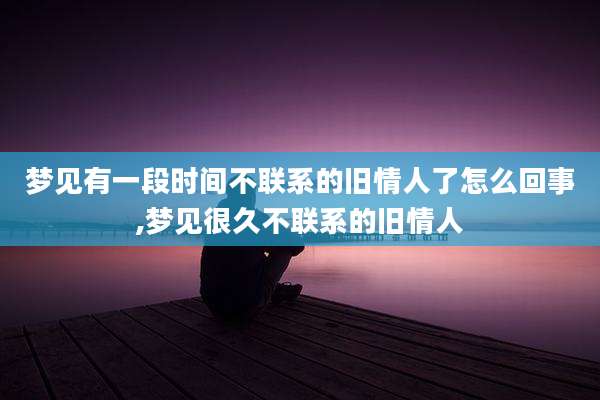 梦见有一段时间不联系的旧情人了怎么回事,梦见很久不联系的旧情人