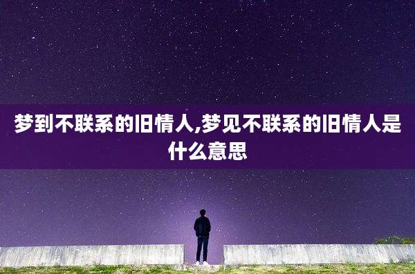 梦到不联系的旧情人,梦见不联系的旧情人是什么意思