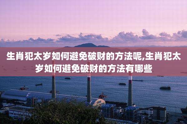 生肖犯太岁如何避免破财的方法呢,生肖犯太岁如何避免破财的方法有哪些
