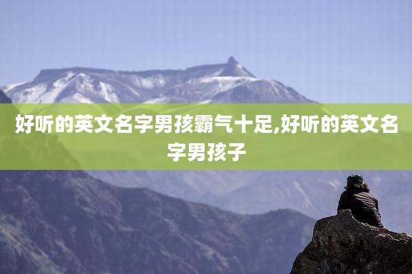 好听的英文名字男孩霸气十足,好听的英文名字男孩子