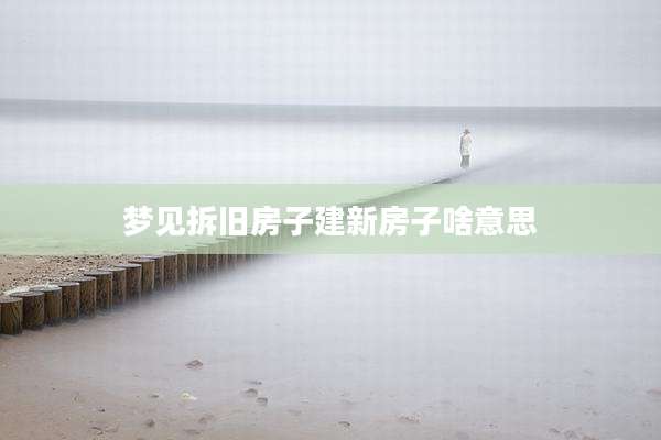 梦见拆旧房子建新房子啥意思