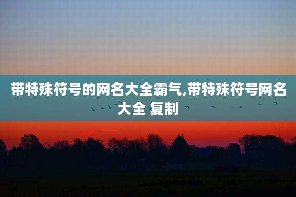 带特殊符号的网名大全霸气,带特殊符号网名大全 复制