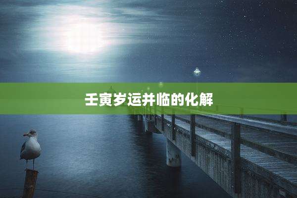壬寅岁运并临的化解