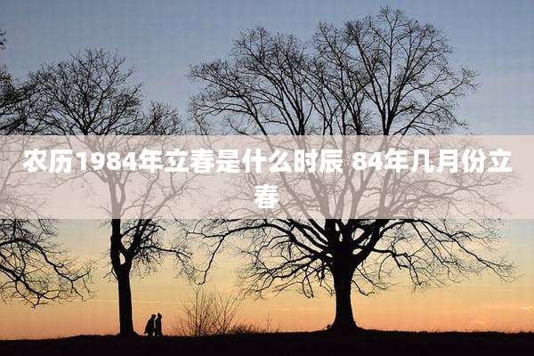 农历1984年立春是什么时辰 84年几月份立春