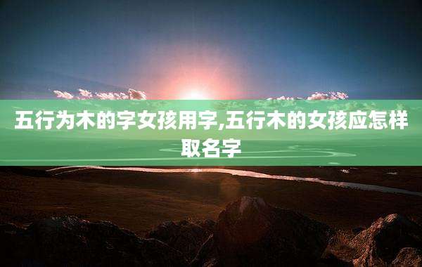五行为木的字女孩用字,五行木的女孩应怎样取名字