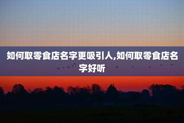 如何取零食店名字更吸引人,如何取零食店名字好听