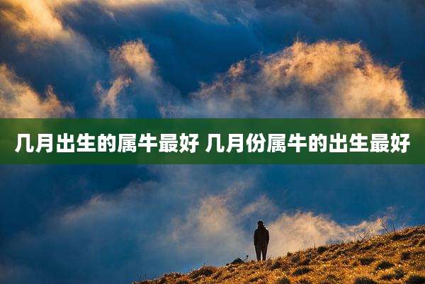 几月出生的属牛最好 几月份属牛的出生最好