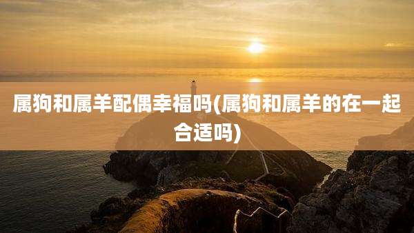 属狗和属羊配偶幸福吗(属狗和属羊的在一起合适吗)