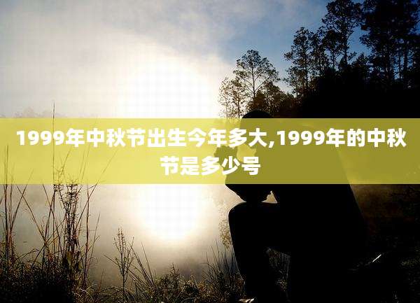 1999年中秋节出生今年多大,1999年的中秋节是多少号