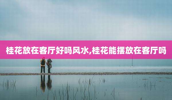 桂花放在客厅好吗风水,桂花能摆放在客厅吗