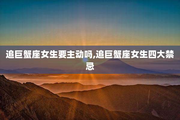 追巨蟹座女生要主动吗,追巨蟹座女生四大禁忌