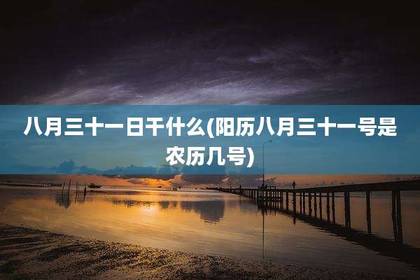 八月三十一日干什么(阳历八月三十一号是农历几号)