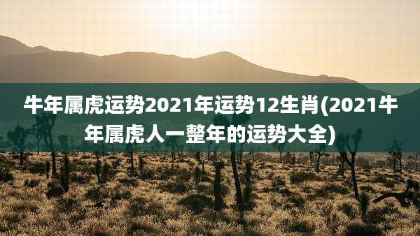 牛年属虎运势2021年运势12生肖(2021牛年属虎人一整年的运势大全)