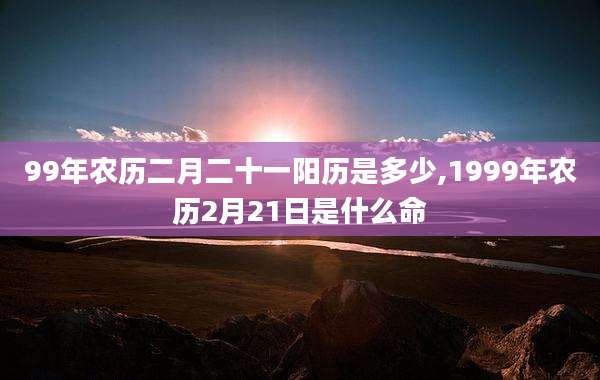 99年农历二月二十一阳历是多少,1999年农历2月21日是什么命