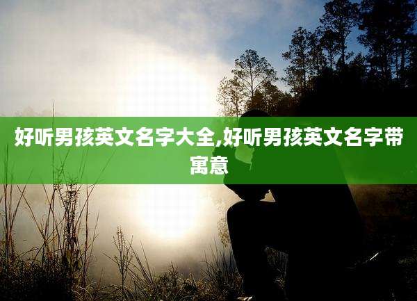 好听男孩英文名字大全,好听男孩英文名字带寓意