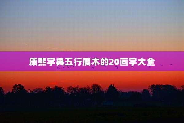 康熙字典五行属木的20画字大全