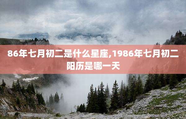 86年七月初二是什么星座,1986年七月初二阳历是哪一天