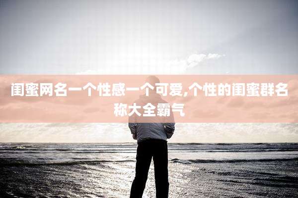 闺蜜网名一个性感一个可爱,个性的闺蜜群名称大全霸气