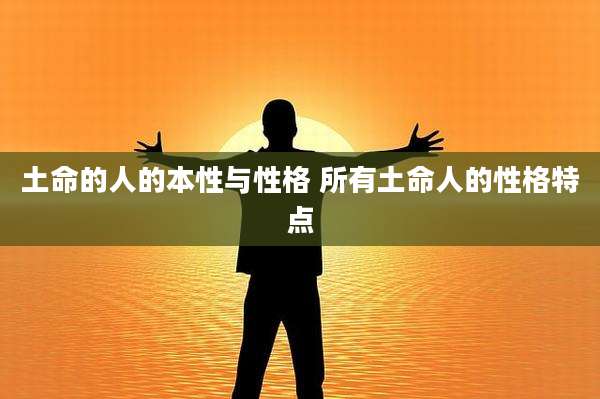 土命的人的本性与性格 所有土命人的性格特点