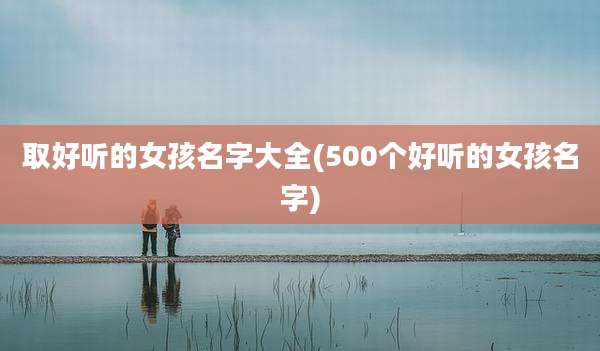 取好听的女孩名字大全(500个好听的女孩名字)