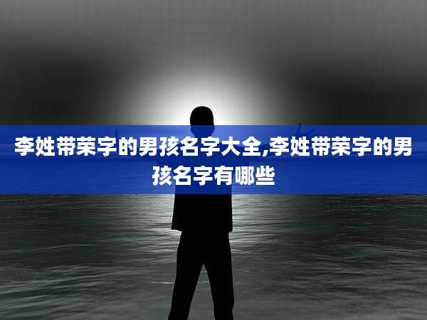 李姓带荣字的男孩名字大全,李姓带荣字的男孩名字有哪些