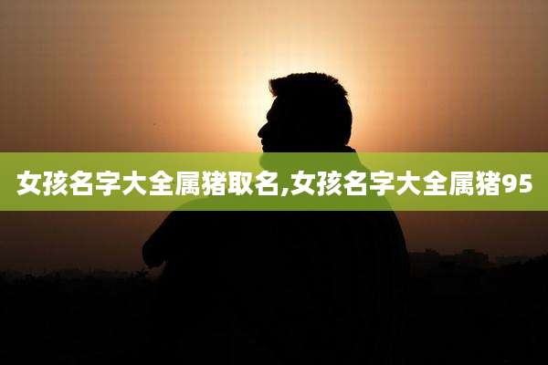 女孩名字大全属猪取名,女孩名字大全属猪95