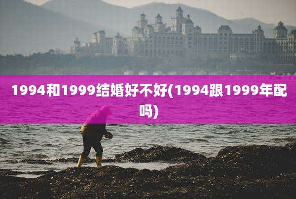 1994和1999结婚好不好(1994跟1999年配吗)