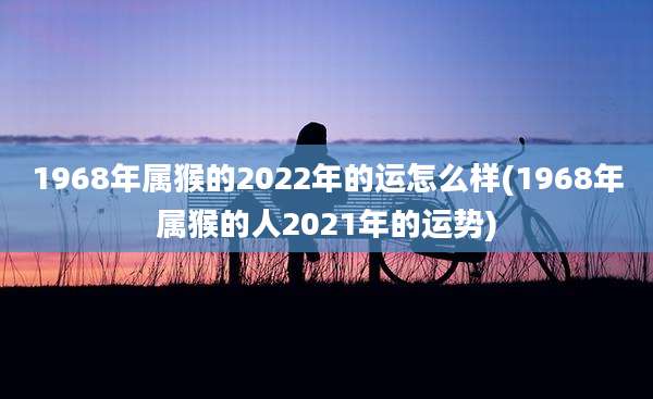 1968年属猴的2022年的运怎么样(1968年属猴的人2021年的运势)