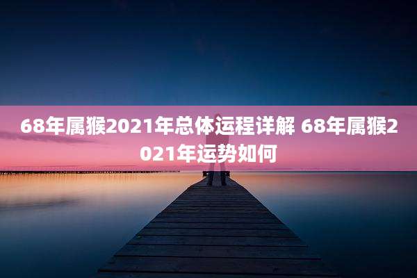 68年属猴2021年总体运程详解 68年属猴2021年运势如何