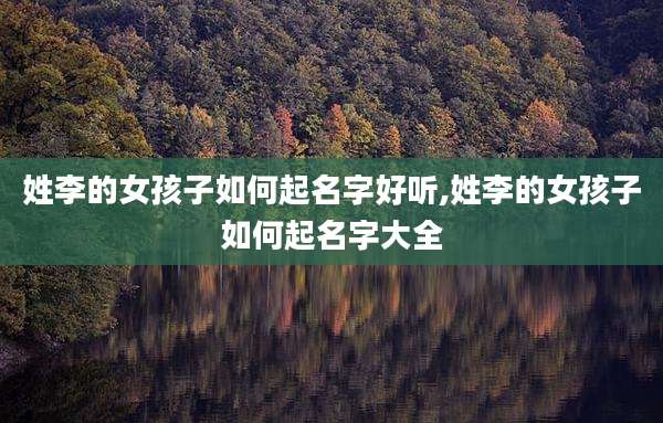 姓李的女孩子如何起名字好听,姓李的女孩子如何起名字大全