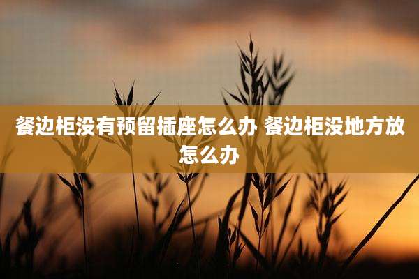 餐边柜没有预留插座怎么办 餐边柜没地方放怎么办
