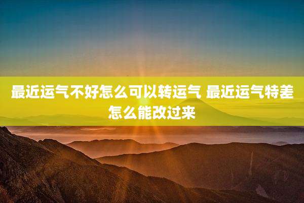 最近运气不好怎么可以转运气 最近运气特差怎么能改过来