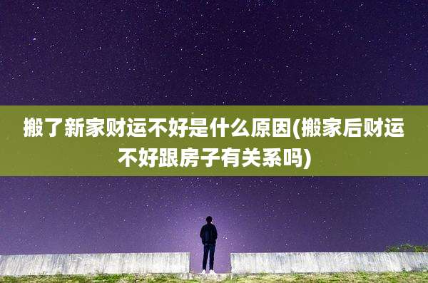 搬了新家财运不好是什么原因(搬家后财运不好跟房子有关系吗)