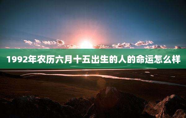 1992年农历六月十五出生的人的命运怎么样